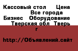 Кассовый стол ! › Цена ­ 5 000 - Все города Бизнес » Оборудование   . Тверская обл.,Тверь г.